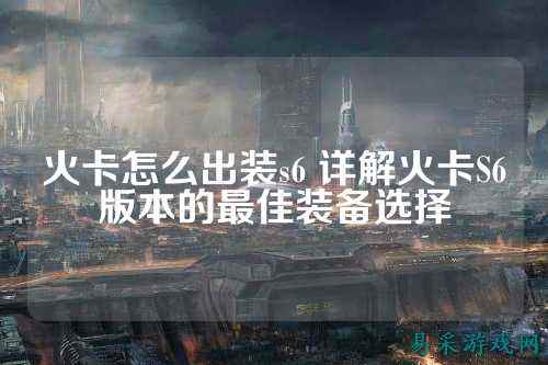 火卡怎么出装s6 详解火卡S6版本的最佳装备选择