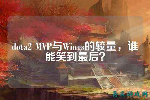 dota2 MVP与Wings的较量，谁能笑到最后？