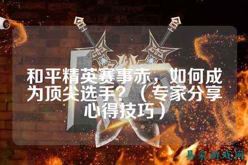 和平精英赛事赤，如何成为顶尖选手？（专家分享心得技巧）