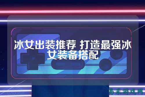 冰女出装推荐 打造最强冰女装备搭配