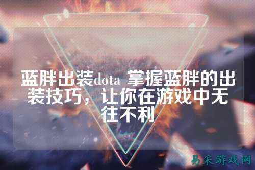 蓝胖出装dota 掌握蓝胖的出装技巧,让你在游戏中无往不利