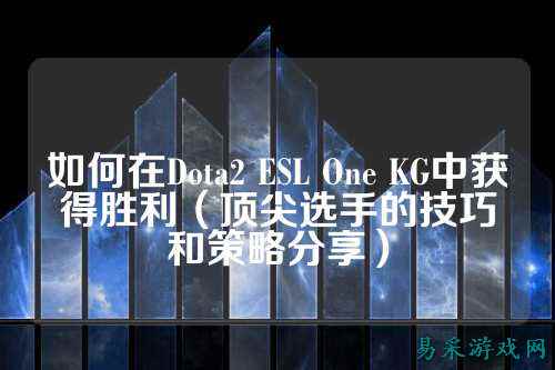 如何在Dota2 ESL One KG中获得胜利（顶尖选手的技巧和策略分享）