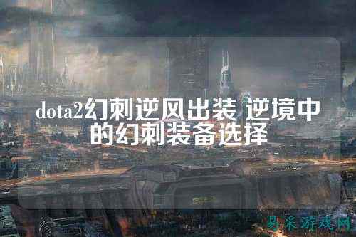 dota2幻刺逆风出装 逆境中的幻刺装备选择