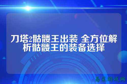 刀塔2骷髅王出装 全方位解析骷髅王的装备选择