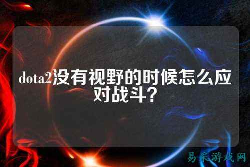 dota2没有视野的时候怎么应对战斗？