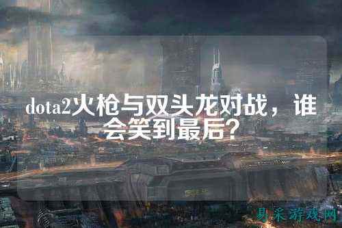dota2火枪与双头龙对战，谁会笑到最后？