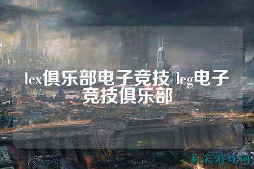 lex俱乐部电子竞技 leg电子竞技俱乐部