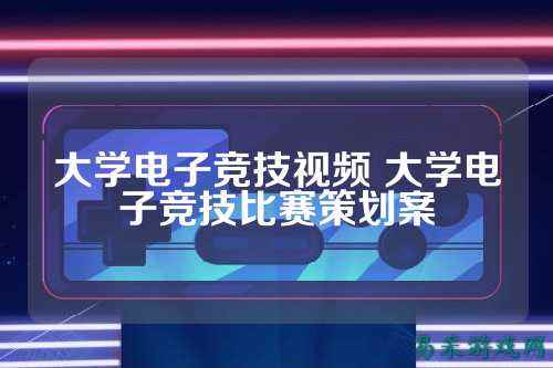 大学电子竞技视频 大学电子竞技比赛策划案