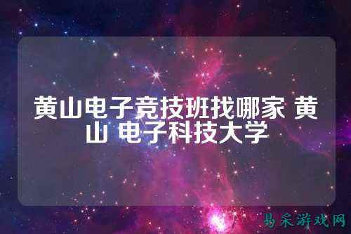 黄山电子竞技班找哪家 黄山 电子科技大学