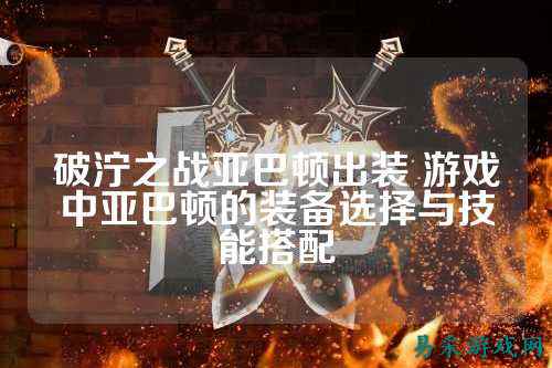 破泞之战亚巴顿出装 游戏中亚巴顿的装备选择与技能搭配