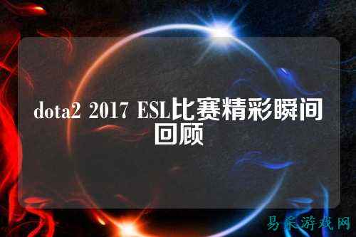 dota2 2017 ESL比赛精彩瞬间回顾