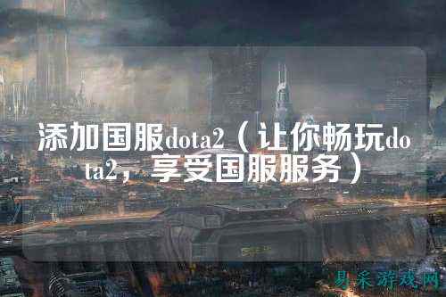添加国服dota2（让你畅玩dota2，享受国服服务）