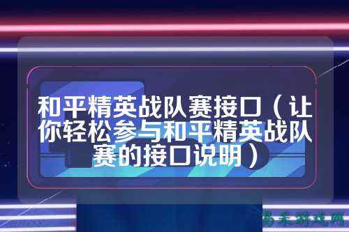 和平精英战队赛接口（让你轻松参与和平精英战队赛的接口说明）