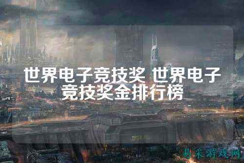 世界电子竞技奖 世界电子竞技奖金排行榜