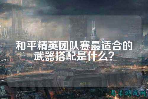 和平精英团队赛最适合的武器搭配是什么？