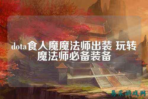 dota食人魔魔法师出装 玩转魔法师必备装备
