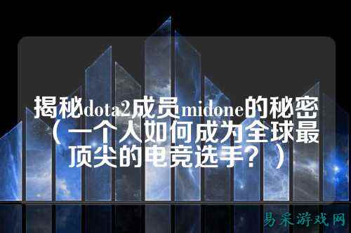 揭秘dota2成员midone的秘密（一个人如何成为全球最顶尖的电竞选手？）
