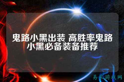 鬼路小黑出装 高胜率鬼路小黑必备装备推荐