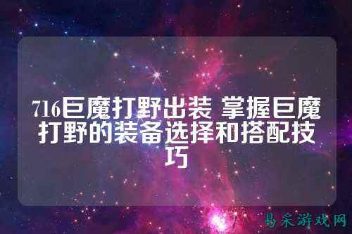 716巨魔打野出装 掌握巨魔打野的装备选择和搭配技巧