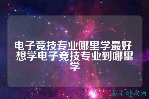 电子竞技专业哪里学最好 想学电子竞技专业到哪里学