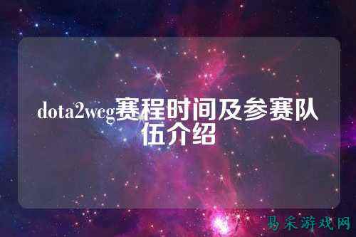 dota2wcg赛程时间及参赛队伍介绍