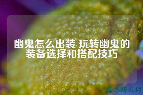 幽鬼怎么出装 玩转幽鬼的装备选择和搭配技巧