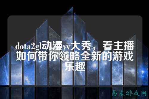 dota2gl动漫yy大秀,看主播如何带你领略全新的游戏乐趣