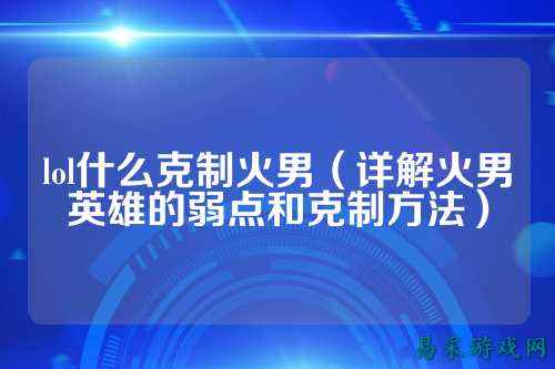 lol什么克制火男(详解火男英雄的弱点和克制方法)