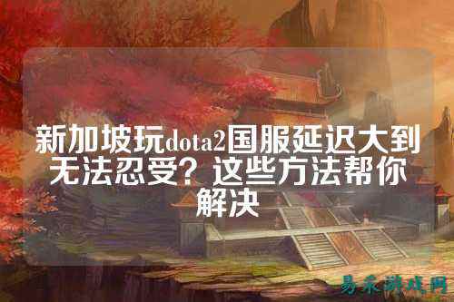 新加坡玩dota2国服延迟大到无法忍受?这些方法帮你解决