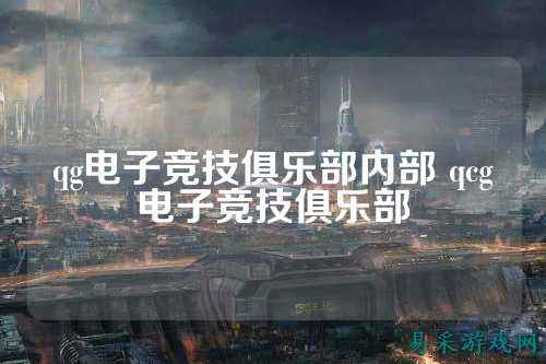 qg电子竞技俱乐部内部 qcg电子竞技俱乐部