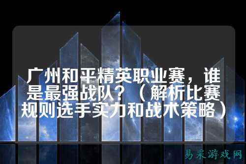 广州和平精英职业赛,谁是最强战队?(解析比赛规则选手实力和战术策略)