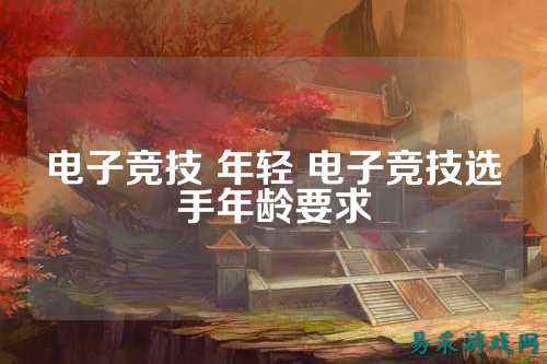 电子竞技 年轻 电子竞技选手年龄要求