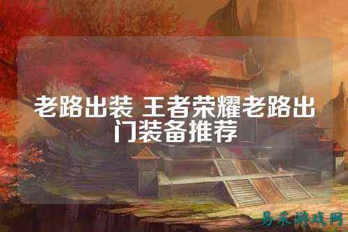 老路出装 王者荣耀老路出门装备推荐