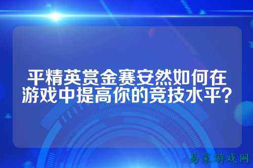 平精英赏金赛安然如何在游戏中提高你的竞技水平?
