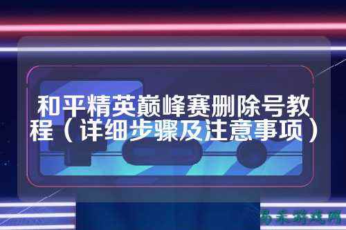 和平精英巅峰赛删除号教程(详细步骤及注意事项)