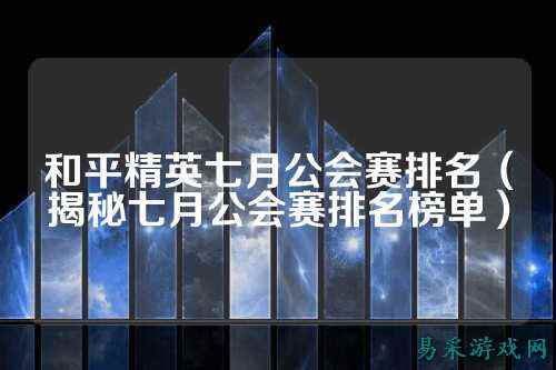 和平精英七月公会赛排名(揭秘七月公会赛排名榜单)
