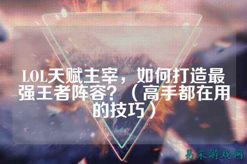 LOL天赋主宰,如何打造最强王者阵容?(高手都在用的技巧)