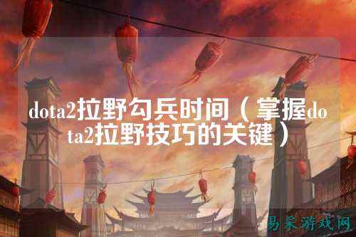 dota2拉野勾兵时间(掌握dota2拉野技巧的关键)