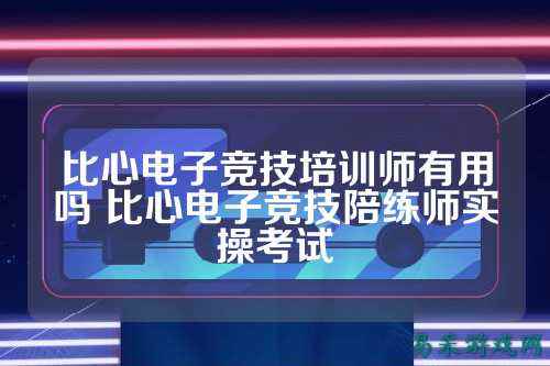 比心电子竞技培训师有用吗 比心电子竞技陪练师实操考试
