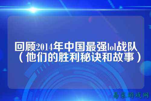 回顾2014年中国最强lol战队(他们的胜利秘诀和故事)