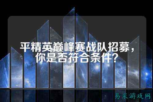 平精英巅峰赛战队招募,你是否符合条件?