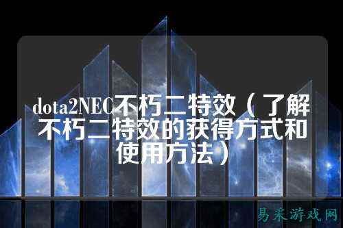 dota2NEC不朽二特效(了解不朽二特效的获得方式和使用方法)