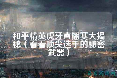 和平精英虎牙直播赛大揭秘(看看顶尖选手的秘密武器)