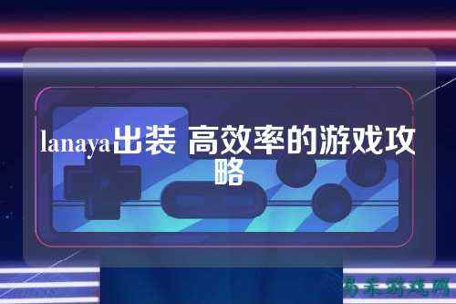 lanaya出装 高效率的游戏攻略