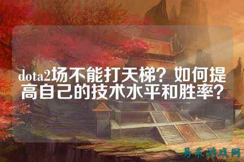 dota2场不能打天梯?如何提高自己的技术水平和胜率?