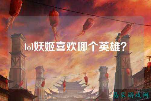 lol妖姬喜欢哪个英雄?