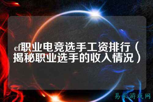 cf职业电竞选手工资排行(揭秘职业选手的收入情况)