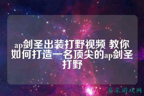 ap剑圣出装打野视频 教你如何打造一名顶尖的ap剑圣打野