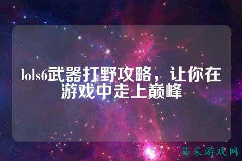 lols6武器打野攻略,让你在游戏中走上巅峰