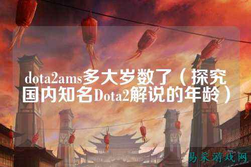 dota2ams多大岁数了(探究国内知名Dota2解说的年龄)